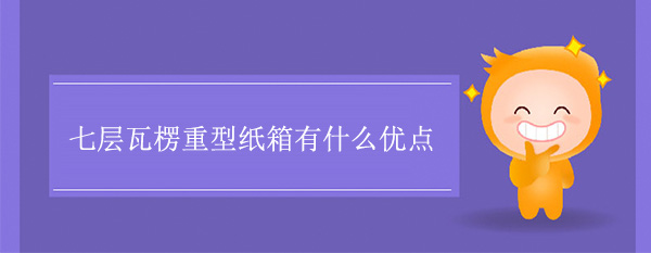 七層瓦楞重型（xíng）紙箱（xiāng）有什麽優點