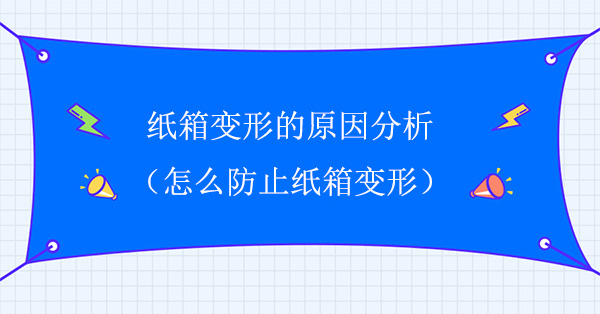 紙箱變形的原（yuán）因分析 怎（zěn）麽防（fáng）止紙箱變形