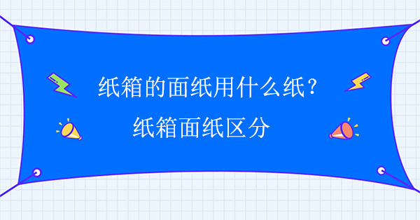 紙箱的麵紙用什麽紙?紙箱麵紙區分