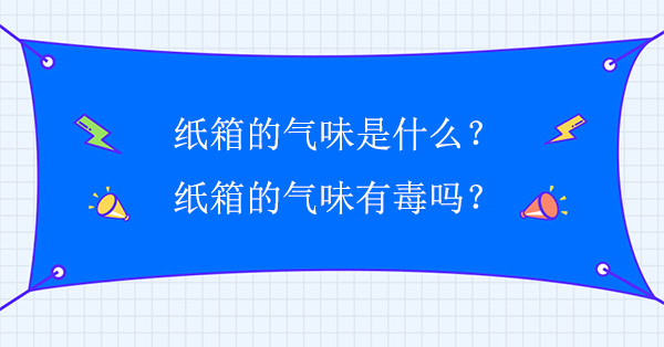 紙（zhǐ）箱的氣味是什麽？紙箱的氣味有毒嗎