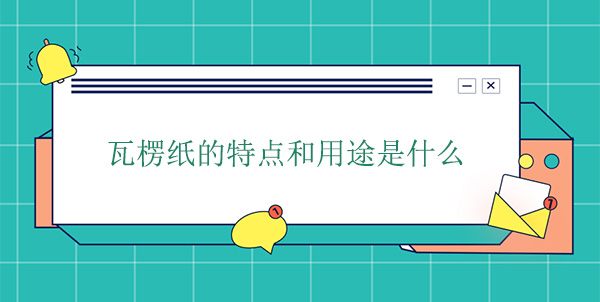 瓦（wǎ）楞（léng）紙的特點和用途是什麽