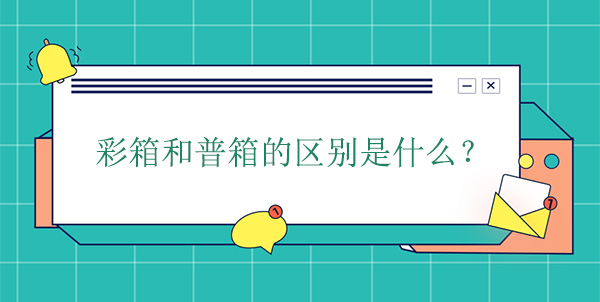 彩（cǎi）箱和普箱的區別是什麽?
